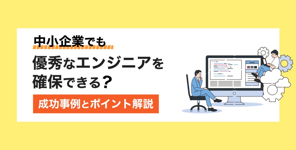 中小企業でも優秀なエンジニアを確保できる？成功事例とポイント解説