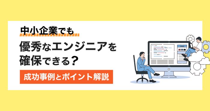 中小企業でも優秀なエンジニアを確保できる？成功事例とポイント解説