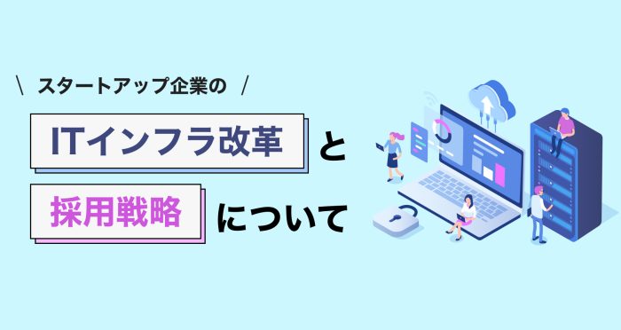 スタートアップ企業のITインフラ改革と採用戦略について