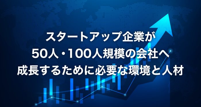 スタートアップ企業が50人・100人規模の会社へ成長するために必要な環境と人材