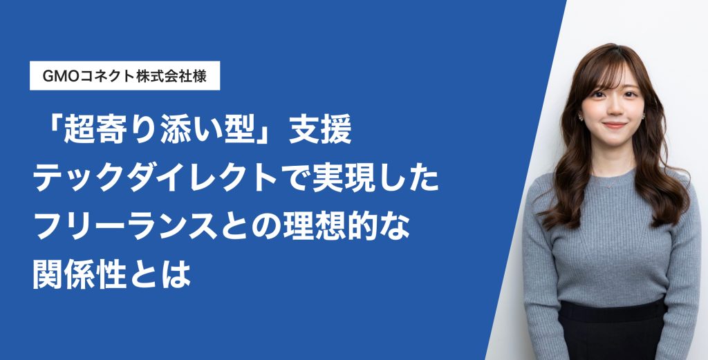 【導入事例】「超寄り添い型」の支援を貫き、早期立ち上がりで採用進捗も順調！GMOコネクトがテックダイレクトで実現した、フリーランスとの理想的な関係性とは