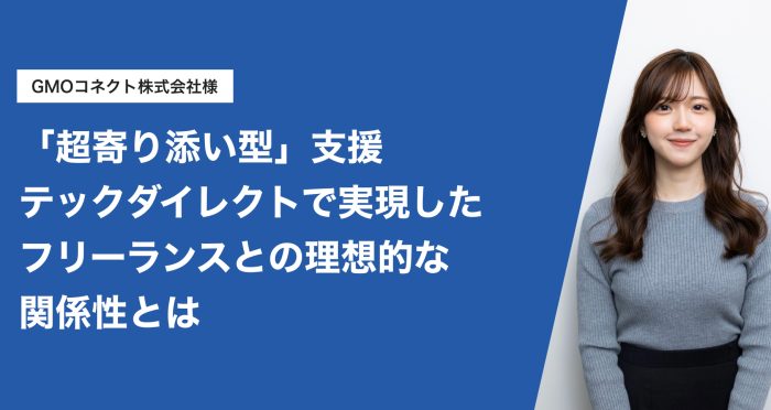 【導入事例】「超寄り添い型」の支援を貫き、早期立ち上がりで採用進捗も順調！GMOコネクトがテックダイレクトで実現した、フリーランスとの理想的な関係性とは